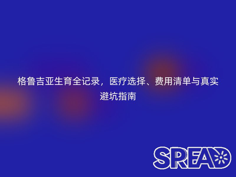 格鲁吉亚生育全记录，医疗选择、费用清单与真实避坑指南