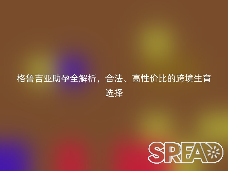 格鲁吉亚助孕全解析，合法、高性价比的跨境生育选择