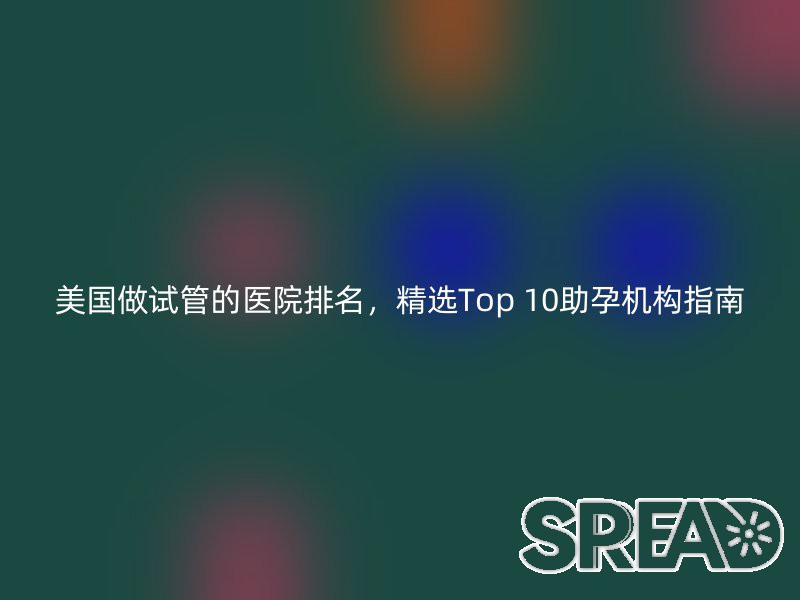 美国做试管的医院排名，精选Top 10助孕机构指南